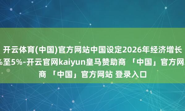 开云体育(中国)官方网站中国设定2026年经济增长计划为4.5%至5%-开云官网kaiyun皇马赞助商 「中国」官方网站 登录入口