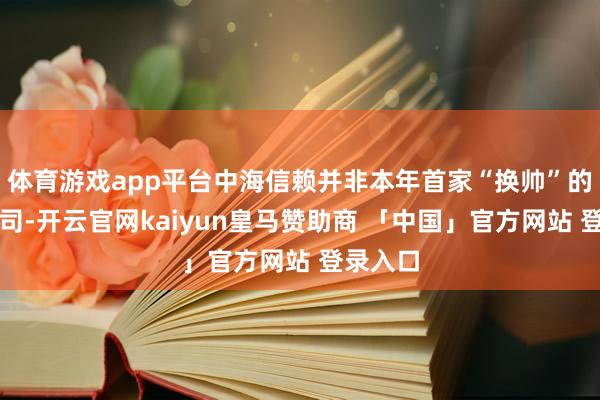 体育游戏app平台中海信赖并非本年首家“换帅”的信赖公司-开云官网kaiyun皇马赞助商 「中国」官方网站 登录入口
