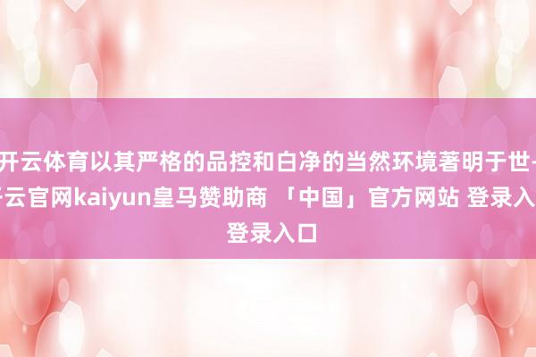 开云体育以其严格的品控和白净的当然环境著明于世-开云官网kaiyun皇马赞助商 「中国」官方网站 登录入口