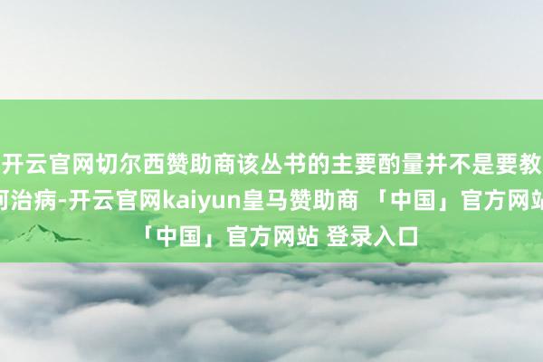 开云官网切尔西赞助商该丛书的主要酌量并不是要教训家长若何治病-开云官网kaiyun皇马赞助商 「中国」官方网站 登录入口