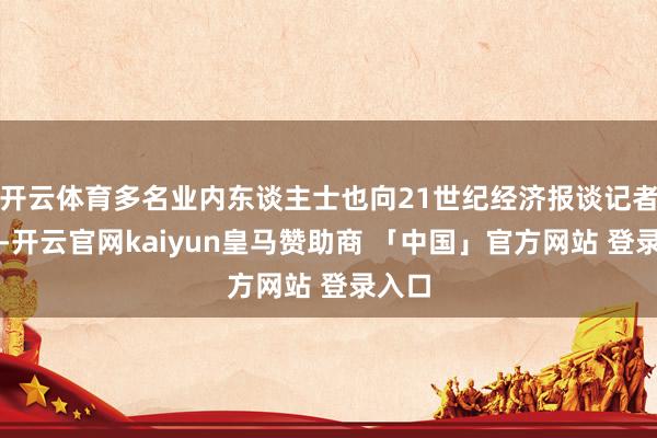 开云体育多名业内东谈主士也向21世纪经济报谈记者分析-开云官网kaiyun皇马赞助商 「中国」官方网站 登录入口
