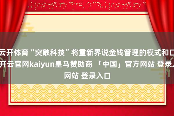 云开体育“突触科技”将重新界说金钱管理的模式和口头-开云官网kaiyun皇马赞助商 「中国」官方网站 登录入口