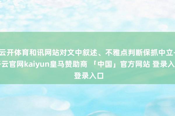 云开体育和讯网站对文中叙述、不雅点判断保抓中立-开云官网kaiyun皇马赞助商 「中国」官方网站 登录入口