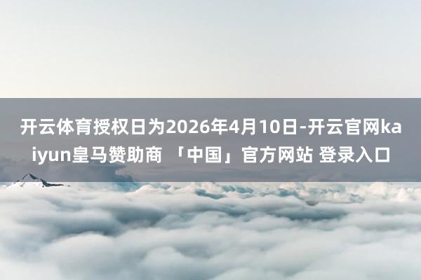 开云体育授权日为2026年4月10日-开云官网kaiyun皇马赞助商 「中国」官方网站 登录入口