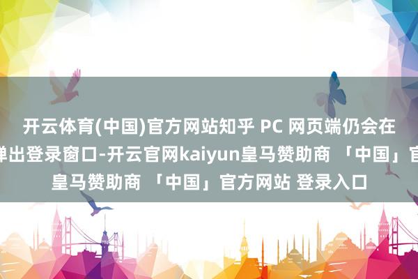 开云体育(中国)官方网站知乎 PC 网页端仍会在大开问题页面时弹出登录窗口-开云官网kaiyun皇马赞助商 「中国」官方网站 登录入口