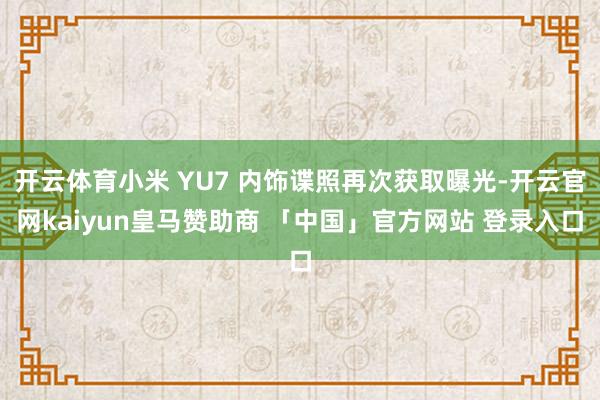 开云体育小米 YU7 内饰谍照再次获取曝光-开云官网kaiyun皇马赞助商 「中国」官方网站 登录入口