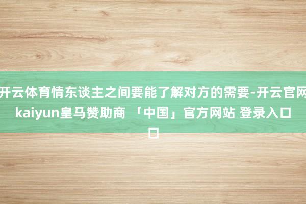 开云体育情东谈主之间要能了解对方的需要-开云官网kaiyun皇马赞助商 「中国」官方网站 登录入口