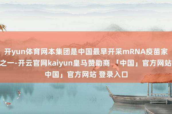 开yun体育网本集团是中国最早开采mRNA疫苗家具的企业之一-开云官网kaiyun皇马赞助商 「中国」官方网站 登录入口