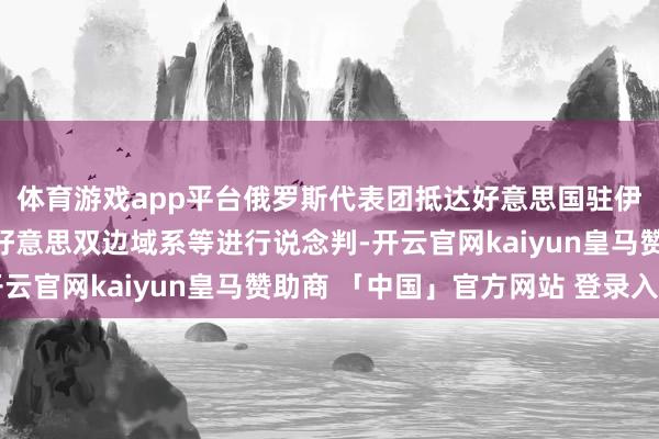 体育游戏app平台俄罗斯代表团抵达好意思国驻伊斯坦布尔领事馆就俄好意思双边域系等进行说念判-开云官网kaiyun皇马赞助商 「中国」官方网站 登录入口