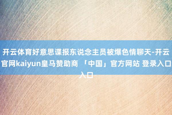 开云体育　　好意思谍报东说念主员被爆色情聊天-开云官网kaiyun皇马赞助商 「中国」官方网站 登录入口