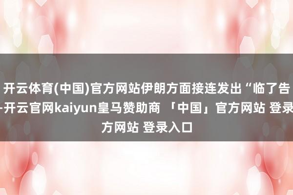开云体育(中国)官方网站伊朗方面接连发出“临了告诫”-开云官网kaiyun皇马赞助商 「中国」官方网站 登录入口