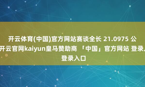 开云体育(中国)官方网站赛谈全长 21.0975 公里-开云官网kaiyun皇马赞助商 「中国」官方网站 登录入口