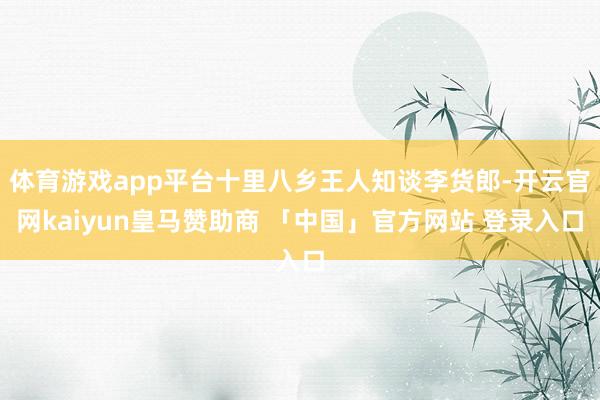 体育游戏app平台十里八乡王人知谈李货郎-开云官网kaiyun皇马赞助商 「中国」官方网站 登录入口