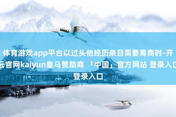 体育游戏app平台以过头他经历条目需要筹商时-开云官网kaiyun皇马赞助商 「中国」官方网站 登录入口