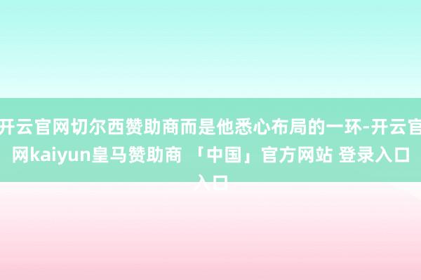 开云官网切尔西赞助商而是他悉心布局的一环-开云官网kaiyun皇马赞助商 「中国」官方网站 登录入口