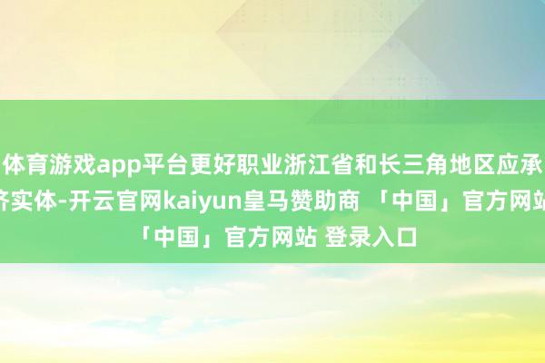 体育游戏app平台更好职业浙江省和长三角地区应承发展的经济实体-开云官网kaiyun皇马赞助商 「中国」官方网站 登录入口