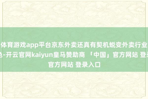 体育游戏app平台京东外卖还真有契机蜕变外卖行业的神色-开云官网kaiyun皇马赞助商 「中国」官方网站 登录入口