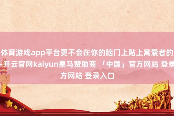 体育游戏app平台更不会在你的脑门上贴上窝囊者的标签-开云官网kaiyun皇马赞助商 「中国」官方网站 登录入口