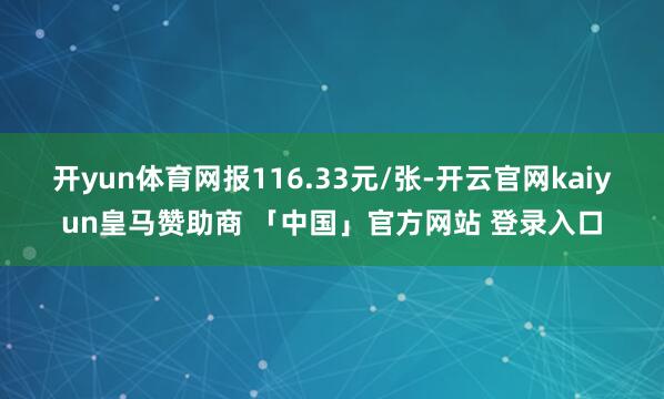 开yun体育网报116.33元/张-开云官网kaiyun皇马赞助商 「中国」官方网站 登录入口