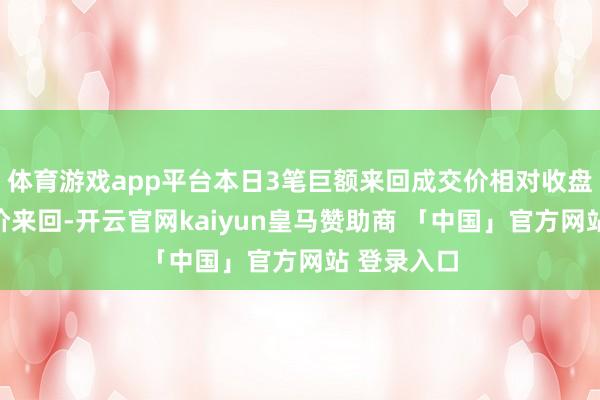 体育游戏app平台本日3笔巨额来回成交价相对收盘价均为折价来回-开云官网kaiyun皇马赞助商 「中国」官方网站 登录入口