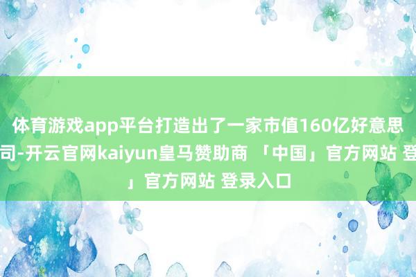 体育游戏app平台打造出了一家市值160亿好意思元的公司-开云官网kaiyun皇马赞助商 「中国」官方网站 登录入口