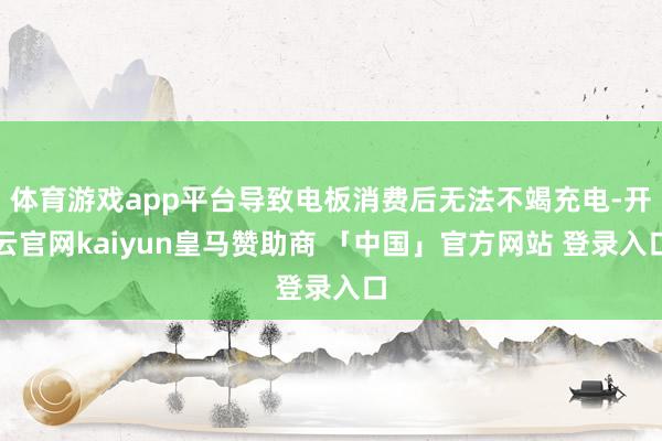 体育游戏app平台导致电板消费后无法不竭充电-开云官网kaiyun皇马赞助商 「中国」官方网站 登录入口