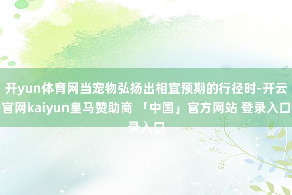 开yun体育网当宠物弘扬出相宜预期的行径时-开云官网kaiyun皇马赞助商 「中国」官方网站 登录入口
