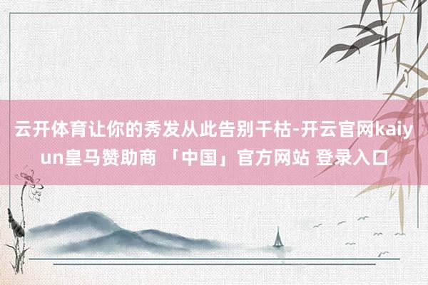 云开体育让你的秀发从此告别干枯-开云官网kaiyun皇马赞助商 「中国」官方网站 登录入口