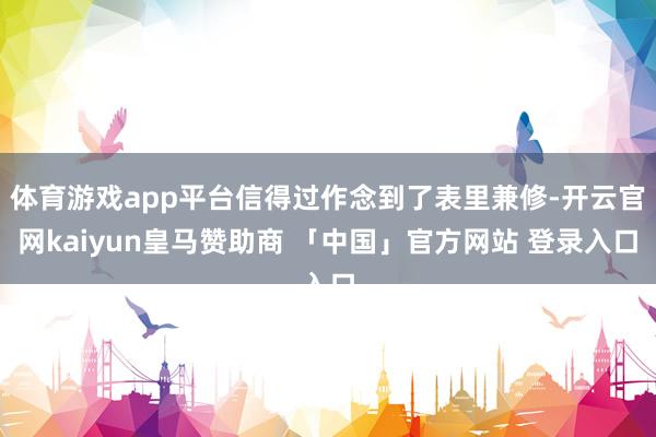体育游戏app平台信得过作念到了表里兼修-开云官网kaiyun皇马赞助商 「中国」官方网站 登录入口