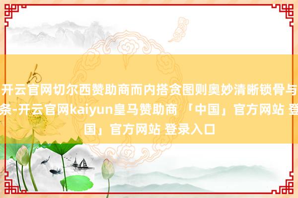 开云官网切尔西赞助商而内搭贪图则奥妙清晰锁骨与肩颈线条-开云官网kaiyun皇马赞助商 「中国」官方网站 登录入口
