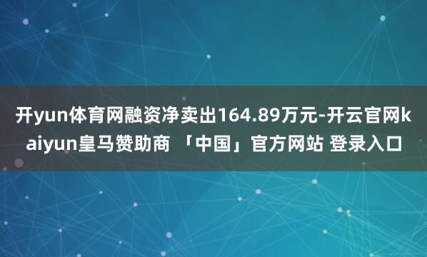开yun体育网融资净卖出164.89万元-开云官网kaiyun皇马赞助商 「中国」官方网站 登录入口