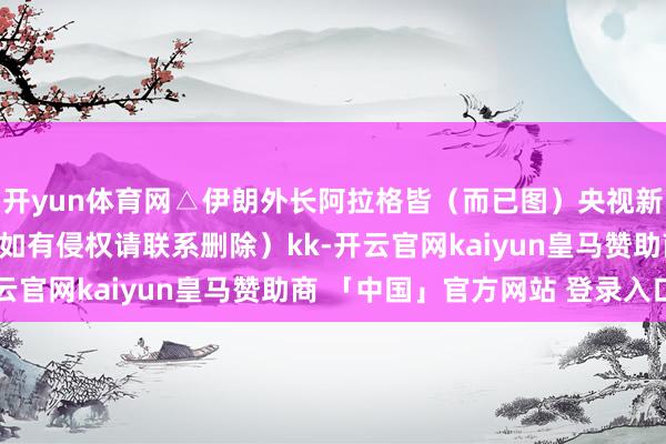开yun体育网△伊朗外长阿拉格皆（而已图）央视新闻（版权包摄原作家 如有侵权请联系删除）kk-开云官网kaiyun皇马赞助商 「中国」官方网站 登录入口