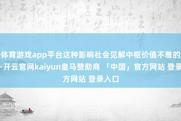 体育游戏app平台这种影响社会见解中枢价值不雅的平台-开云官网kaiyun皇马赞助商 「中国」官方网站 登录入口