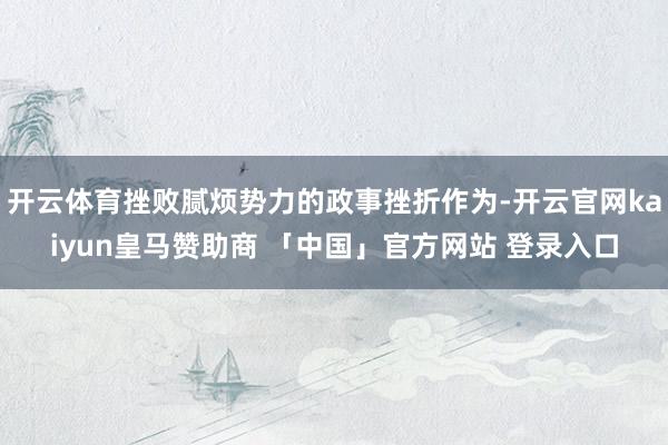 开云体育挫败腻烦势力的政事挫折作为-开云官网kaiyun皇马赞助商 「中国」官方网站 登录入口