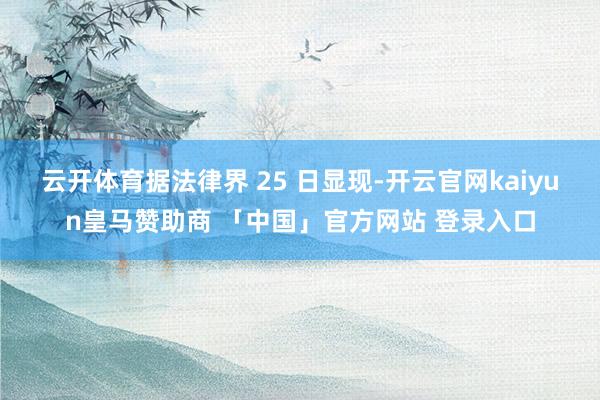 云开体育据法律界 25 日显现-开云官网kaiyun皇马赞助商 「中国」官方网站 登录入口