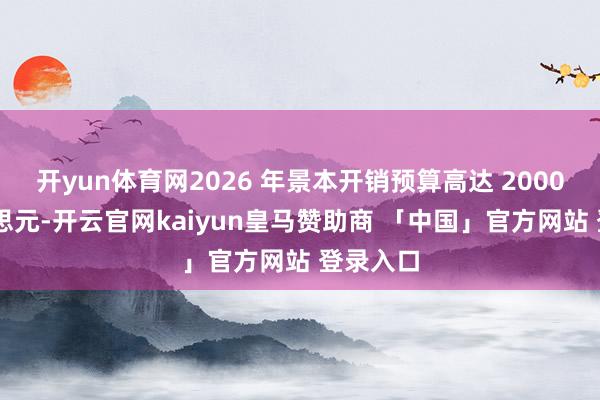 开yun体育网2026 年景本开销预算高达 2000 亿好意思元-开云官网kaiyun皇马赞助商 「中国」官方网站 登录入口