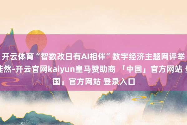 开云体育“智数改日有AI相伴”数字经济主题网评举止精彩陡然-开云官网kaiyun皇马赞助商 「中国」官方网站 登录入口