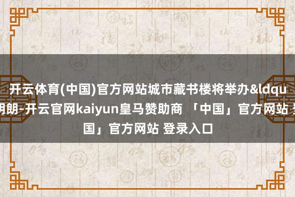 开云体育(中国)官方网站城市藏书楼将举办&ldquo;纸跃明朗-开云官网kaiyun皇马赞助商 「中国」官方网站 登录入口