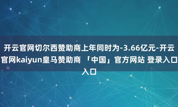 开云官网切尔西赞助商上年同时为-3.66亿元-开云官网kaiyun皇马赞助商 「中国」官方网站 登录入口