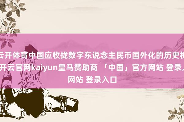云开体育中国应收拢数字东说念主民币国外化的历史机遇-开云官网kaiyun皇马赞助商 「中国」官方网站 登录入口