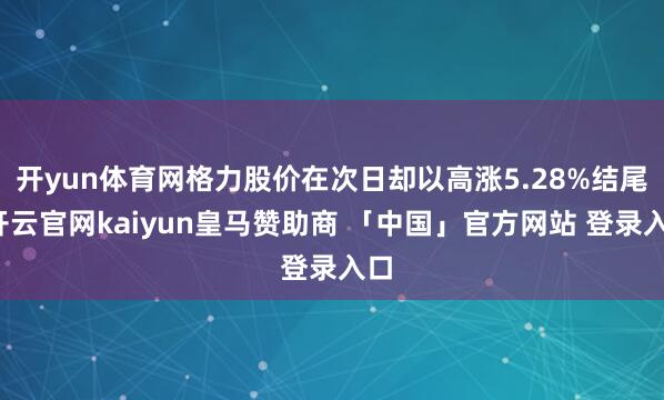 开yun体育网格力股价在次日却以高涨5.28%结尾-开云官网kaiyun皇马赞助商 「中国」官方网站 登录入口