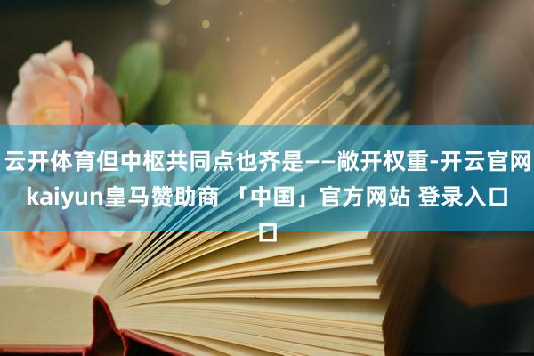 云开体育但中枢共同点也齐是——敞开权重-开云官网kaiyun皇马赞助商 「中国」官方网站 登录入口