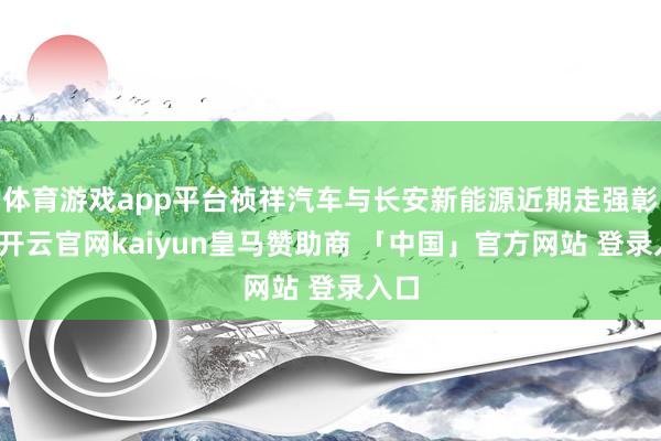 体育游戏app平台祯祥汽车与长安新能源近期走强彰着-开云官网kaiyun皇马赞助商 「中国」官方网站 登录入口