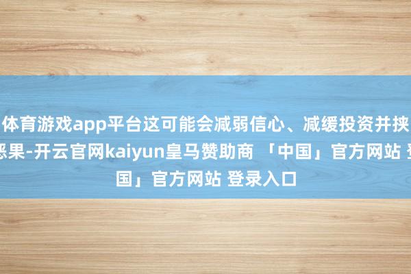 体育游戏app平台这可能会减弱信心、减缓投资并挟制发展恶果-开云官网kaiyun皇马赞助商 「中国」官方网站 登录入口