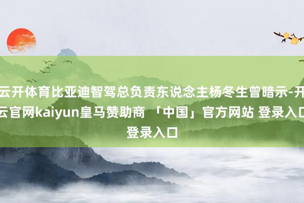 云开体育比亚迪智驾总负责东说念主杨冬生曾暗示-开云官网kaiyun皇马赞助商 「中国」官方网站 登录入口