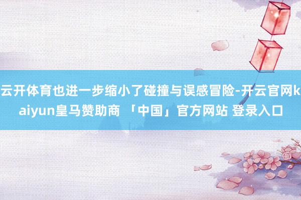 云开体育也进一步缩小了碰撞与误感冒险-开云官网kaiyun皇马赞助商 「中国」官方网站 登录入口