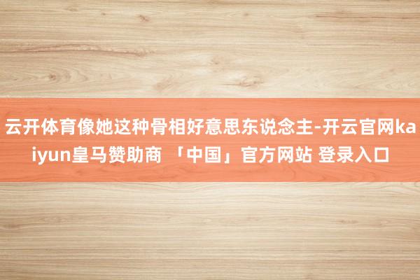 云开体育像她这种骨相好意思东说念主-开云官网kaiyun皇马赞助商 「中国」官方网站 登录入口