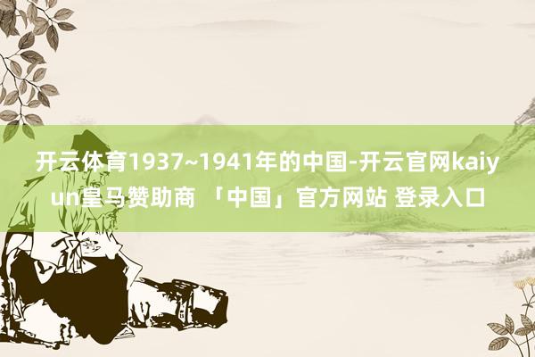 开云体育1937~1941年的中国-开云官网kaiyun皇马赞助商 「中国」官方网站 登录入口