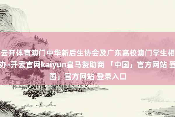 云开体育澳门中华新后生协会及广东高校澳门学生相连会协办-开云官网kaiyun皇马赞助商 「中国」官方网站 登录入口