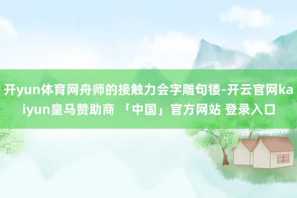 开yun体育网舟师的接触力会字雕句镂-开云官网kaiyun皇马赞助商 「中国」官方网站 登录入口